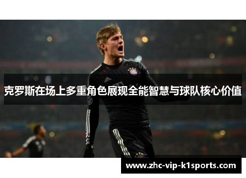 克罗斯在场上多重角色展现全能智慧与球队核心价值