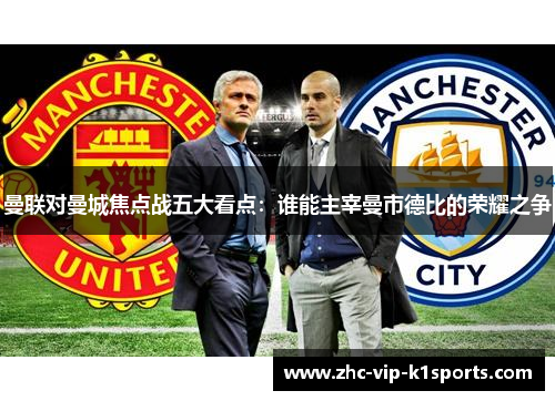 曼联对曼城焦点战五大看点：谁能主宰曼市德比的荣耀之争