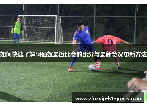 如何快速了解阿仙奴最近比赛的比分与最新赛况更新方法