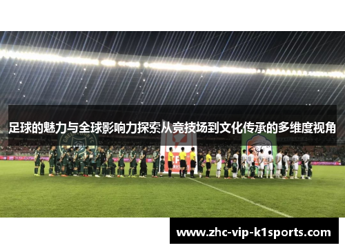足球的魅力与全球影响力探索从竞技场到文化传承的多维度视角