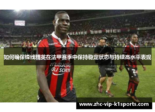 如何确保锋线精英在法甲赛季中保持稳定状态与持续高水平表现