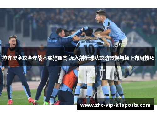 拉齐奥全攻全守战术实施指南 深入剖析球队攻防转换与场上布局技巧