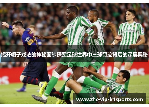揭开帽子戏法的神秘面纱探索足球世界中三球奇迹背后的深层奥秘