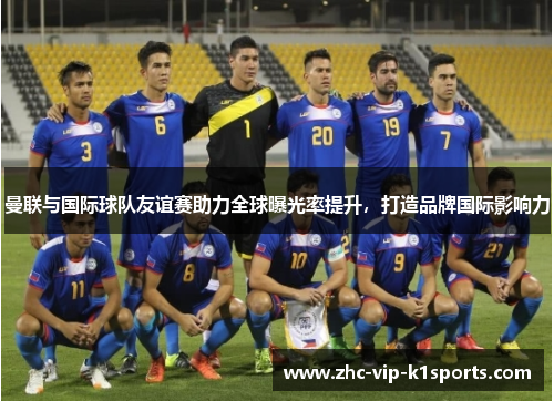 曼联与国际球队友谊赛助力全球曝光率提升，打造品牌国际影响力