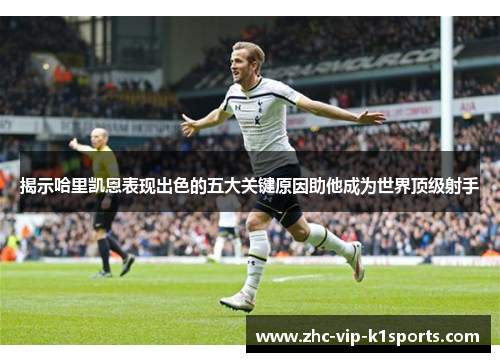 揭示哈里凯恩表现出色的五大关键原因助他成为世界顶级射手 揭示哈里凯恩表现出色的五大关键原因助他成为世界顶级射手