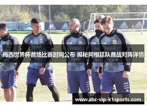 梅西世界杯首场比赛时间公布 揭秘阿根廷队首战对阵详情