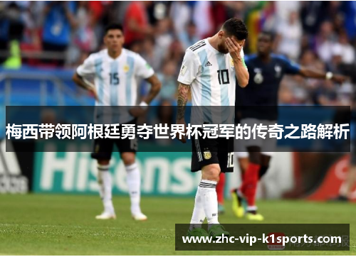 梅西带领阿根廷勇夺世界杯冠军的传奇之路解析