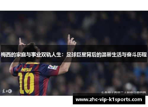 梅西的家庭与事业双轨人生：足球巨星背后的温馨生活与奋斗历程