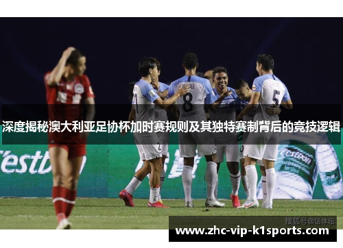 深度揭秘澳大利亚足协杯加时赛规则及其独特赛制背后的竞技逻辑