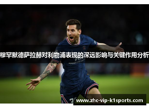 穆罕默德萨拉赫对利物浦表现的深远影响与关键作用分析