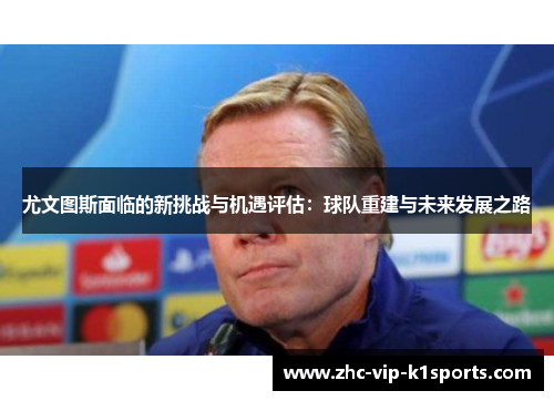尤文图斯面临的新挑战与机遇评估:球队重建与未来发展之路 尤文图斯面临的新挑战与机遇评估:球队重建与未来发展之路
