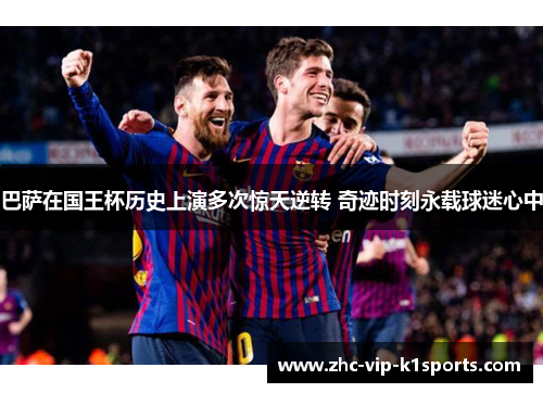 巴萨在国王杯历史上演多次惊天逆转 奇迹时刻永载球迷心中 巴萨在国王杯历史上演多次惊天逆转 奇迹时刻永载球迷心中