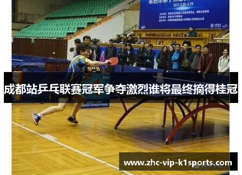 成都站乒乓联赛冠军争夺激烈谁将最终摘得桂冠 成都站乒乓联赛冠军争夺激烈谁将最终摘得桂冠