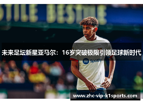 未来足坛新星亚马尔:16岁突破极限引领足球新时代 未来足坛新星亚马尔:16岁突破极限引领足球新时代