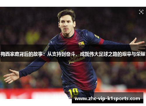 梅西家庭背后的故事:从支持到奋斗,成就伟大足球之路的艰辛与荣耀 梅西家庭背后的故事:从支持到奋斗,成就伟大足球之路的艰辛与荣耀