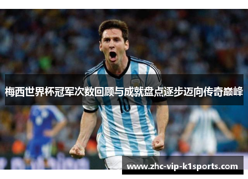 梅西世界杯冠军次数回顾与成就盘点逐步迈向传奇巅峰 梅西世界杯冠军次数回顾与成就盘点逐步迈向传奇巅峰