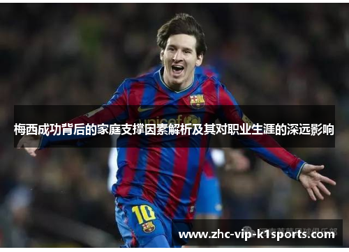 梅西成功背后的家庭支撑因素解析及其对职业生涯的深远影响