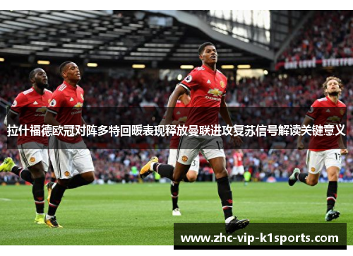 拉什福德欧冠对阵多特回暖表现释放曼联进攻复苏信号解读关键意义 拉什福德欧冠对阵多特回暖表现释放曼联进攻复苏信号解读关键意义