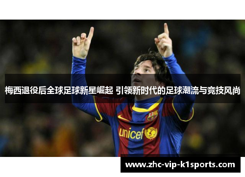 梅西退役后全球足球新星崛起 引领新时代的足球潮流与竞技风尚 梅西退役后全球足球新星崛起 引领新时代的足球潮流与竞技风尚