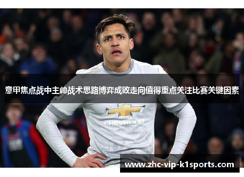 意甲焦点战中主帅战术思路博弈成败走向值得重点关注比赛关键因素 意甲焦点战中主帅战术思路博弈成败走向值得重点关注比赛关键因素