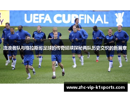 流浪者队与格拉斯哥足球的传奇延续探秘两队历史交织的新篇章 流浪者队与格拉斯哥足球的传奇延续探秘两队历史交织的新篇章