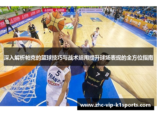 深入解析帕克的篮球技巧与战术运用提升球场表现的全方位指南