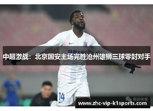 中超激战：北京国安主场完胜沧州雄狮三球零封对手