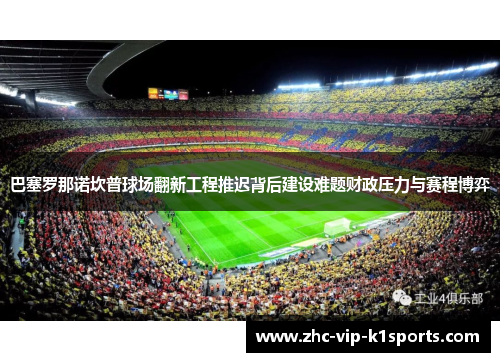 巴塞罗那诺坎普球场翻新工程推迟背后建设难题财政压力与赛程博弈