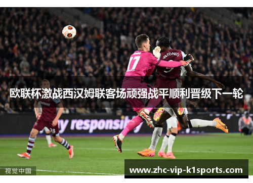 欧联杯激战西汉姆联客场顽强战平顺利晋级下一轮 欧联杯激战西汉姆联客场顽强战平顺利晋级下一轮