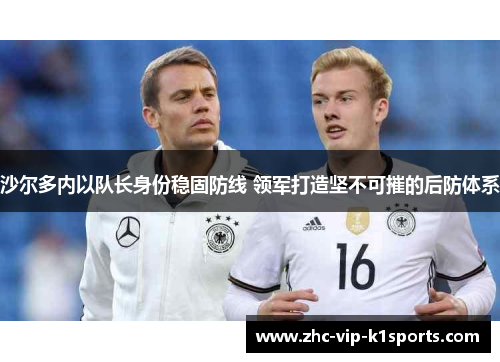 沙尔多内以队长身份稳固防线 领军打造坚不可摧的后防体系 沙尔多内以队长身份稳固防线 领军打造坚不可摧的后防体系