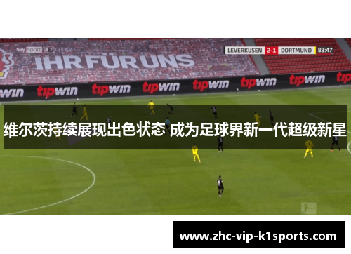 维尔茨持续展现出色状态 成为足球界新一代超级新星