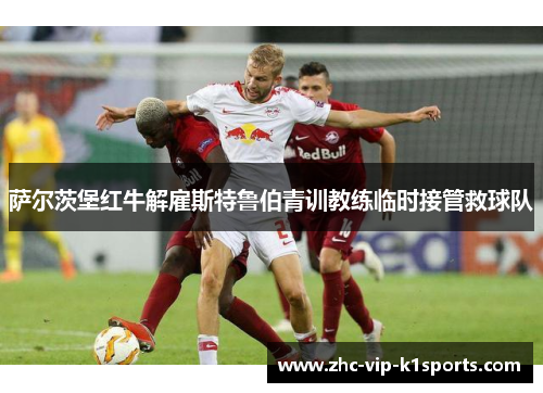萨尔茨堡红牛解雇斯特鲁伯青训教练临时接管救球队